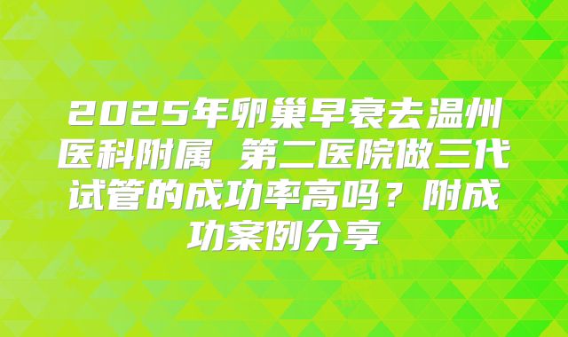 2025年卵巢早衰去温州医科附属 第二医院做三代试管的成功率高吗？附成功案例分享
