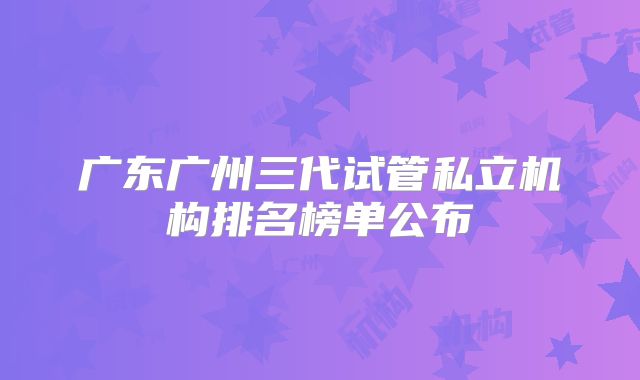 广东广州三代试管私立机构排名榜单公布