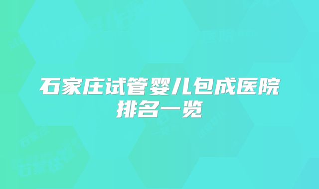 石家庄试管婴儿包成医院排名一览
