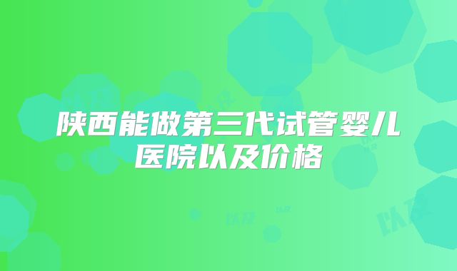 陕西能做第三代试管婴儿医院以及价格