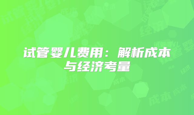 试管婴儿费用:解析成本与经济考量
