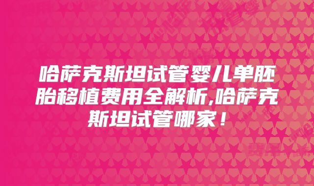哈萨克斯坦试管婴儿单胚胎移植费用全解析,哈萨克斯坦试管哪家！