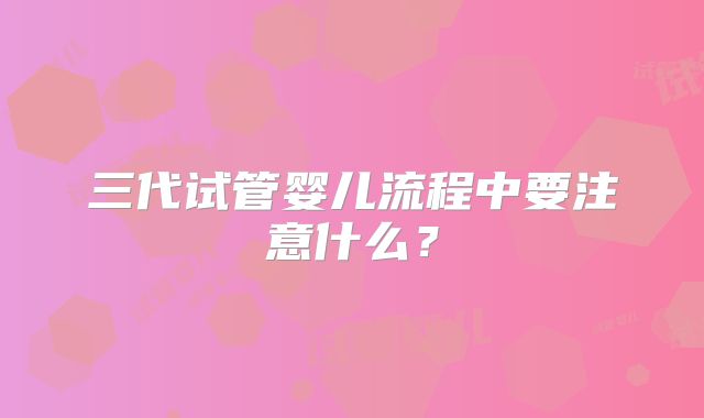 三代试管婴儿流程中要注意什么？