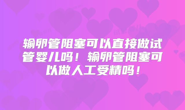 输卵管阻塞可以直接做试管婴儿吗！输卵管阻塞可以做人工受精吗！