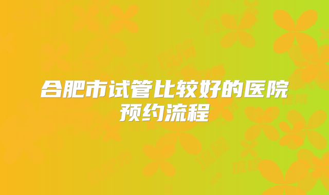 合肥市试管比较好的医院预约流程