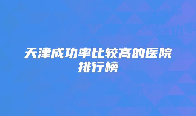 天津成功率比较高的医院排行榜