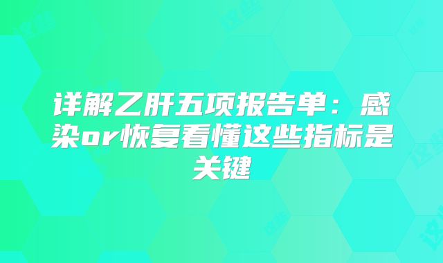 详解乙肝五项报告单:感染or恢复看懂这些指标是关键