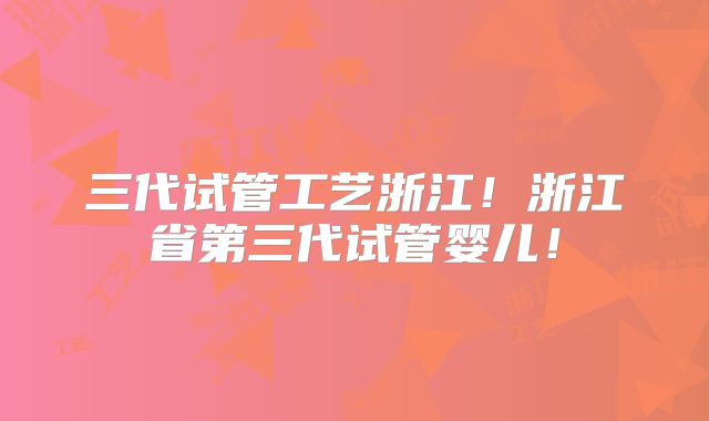 三代试管工艺浙江！浙江省第三代试管婴儿！