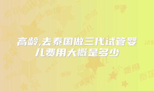 高龄,去泰国做三代试管婴儿费用大概是多少