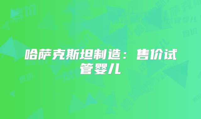 哈萨克斯坦制造:售价试管婴儿