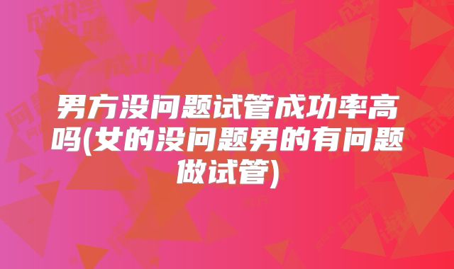 男方没问题试管成功率高吗(女的没问题男的有问题做试管)