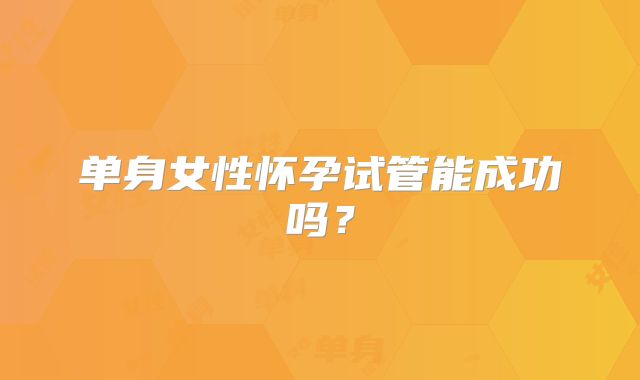 单身女性怀孕试管能成功吗？