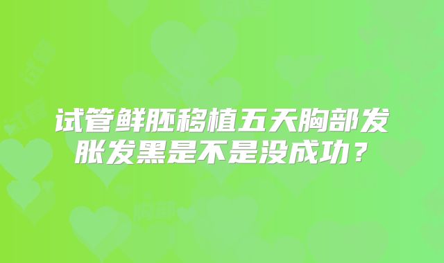 试管鲜胚移植五天胸部发胀发黑是不是没成功？