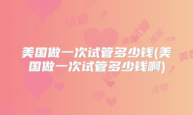 美国做一次试管多少钱(美国做一次试管多少钱啊)