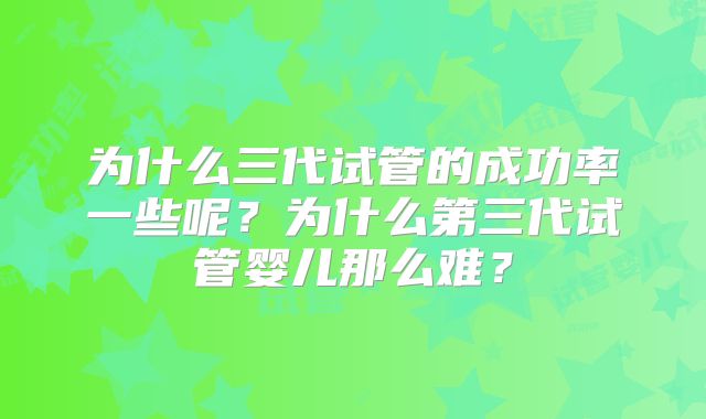 为什么三代试管的成功率一些呢？为什么第三代试管婴儿那么难？