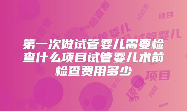 第一次做试管婴儿需要检查什么项目试管婴儿术前检查费用多少