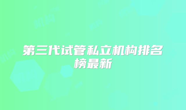 第三代试管私立机构排名榜最新