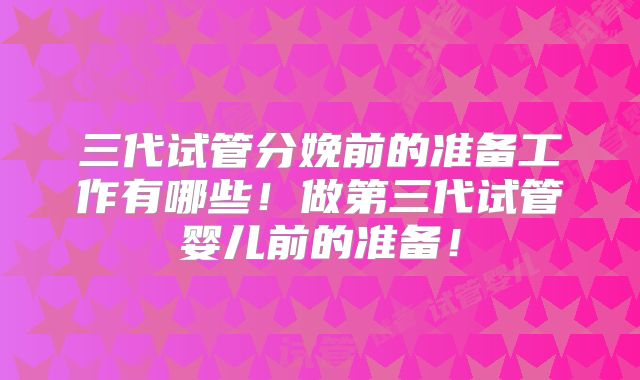三代试管分娩前的准备工作有哪些!做第三代试管婴儿前的准备!