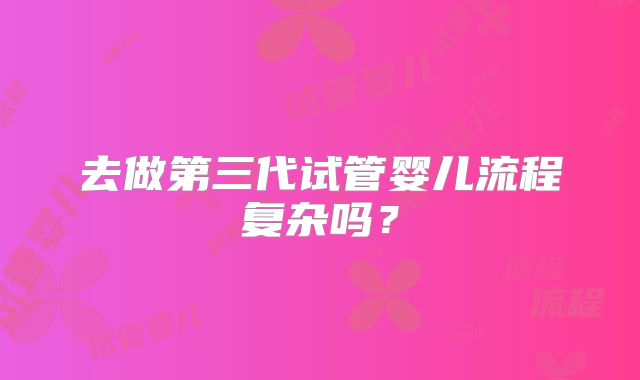 去做第三代试管婴儿流程复杂吗？