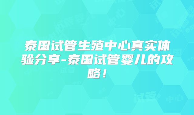 泰国试管生殖中心真实体验分享-泰国试管婴儿的攻略！