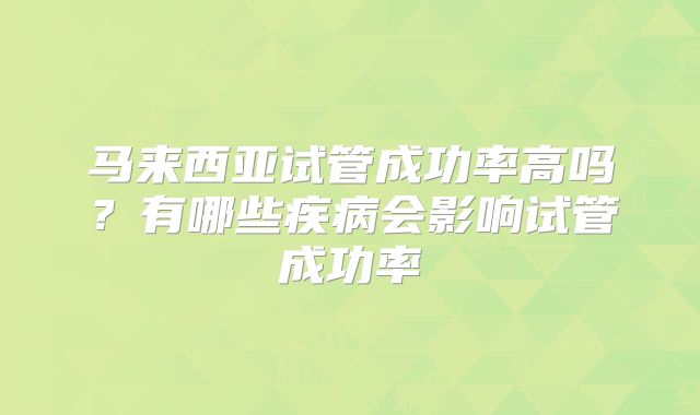 马来西亚试管成功率高吗?有哪些疾病会影响试管成功率