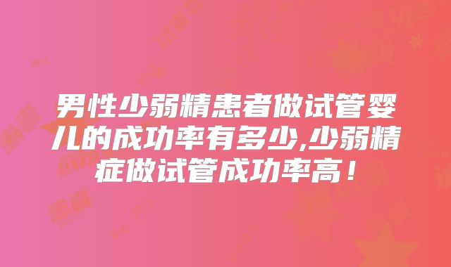 男性少弱精患者做试管婴儿的成功率有多少,少弱精症做试管成功率高！