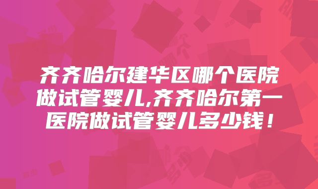 齐齐哈尔建华区哪个医院做试管婴儿,齐齐哈尔第一医院做试管婴儿多少钱!