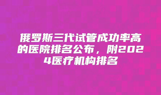 俄罗斯三代试管成功率高的医院排名公布,附2024医疗机构排名