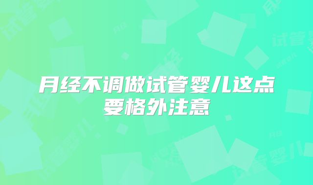 月经不调做试管婴儿这点要格外注意