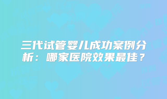三代试管婴儿成功案例分析：哪家医院效果最佳？