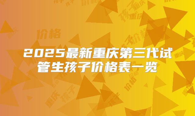 2025最新重庆第三代试管生孩子价格表一览