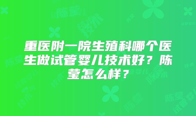 重医附一院生殖科哪个医生做试管婴儿技术好?陈莹怎么样?