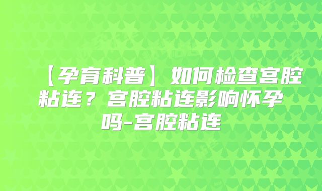 【孕育科普】如何检查宫腔粘连?宫腔粘连影响怀孕吗-宫腔粘连