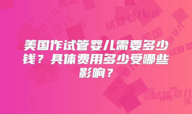 美国作试管婴儿需要多少钱？具体费用多少受哪些影响？
