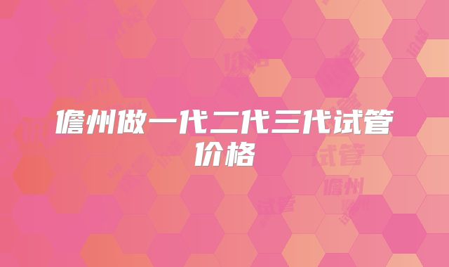 儋州做一代二代三代试管价格