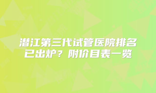 潜江第三代试管医院排名已出炉？附价目表一览