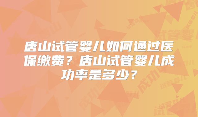 唐山试管婴儿如何通过医保缴费？唐山试管婴儿成功率是多少？