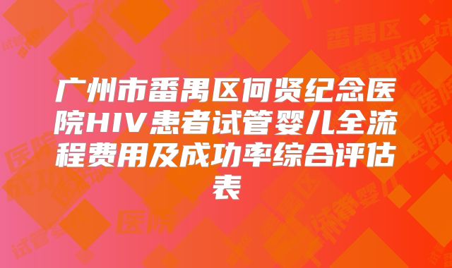 广州市番禺区何贤纪念医院HIV患者试管婴儿全流程费用及成功率综合评估表
