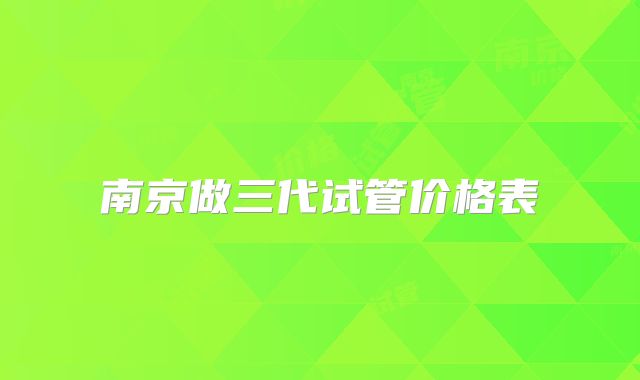 南京做三代试管价格表