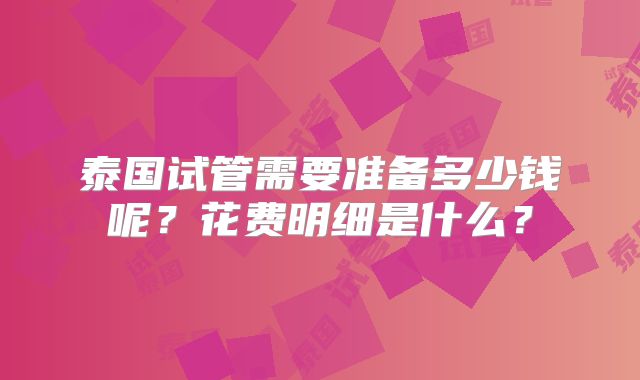 泰国试管需要准备多少钱呢？花费明细是什么？