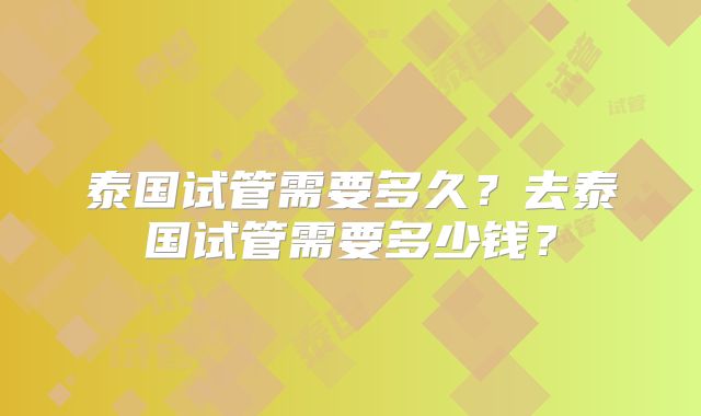 泰国试管需要多久?去泰国试管需要多少钱?