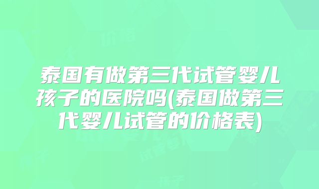 泰国有做第三代试管婴儿孩子的医院吗(泰国做第三代婴儿试管的价格表)