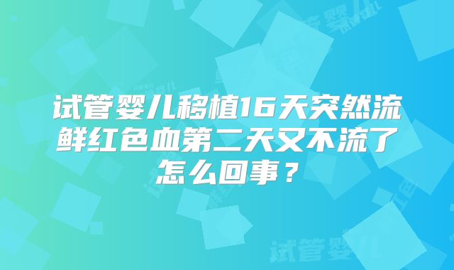试管婴儿移植16天突然流鲜红色血第二天又不流了怎么回事?