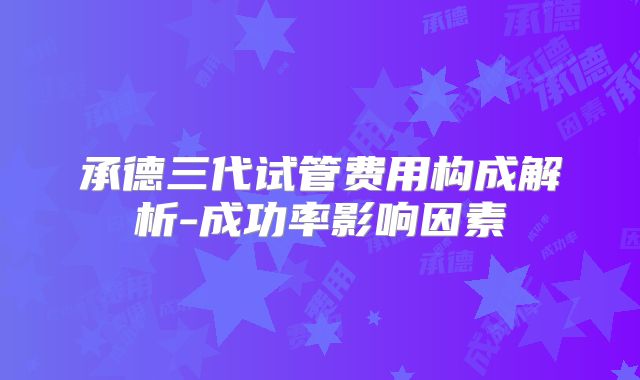承德三代试管费用构成解析-成功率影响因素