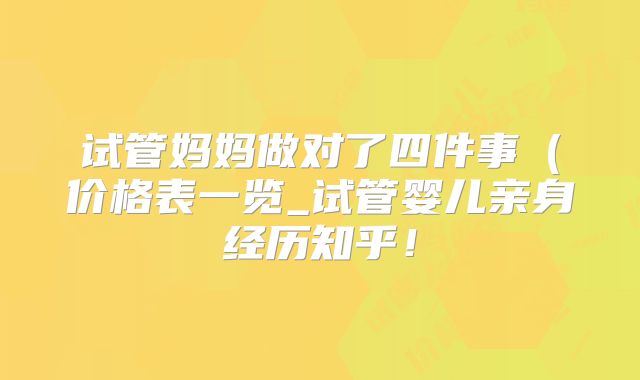 试管妈妈做对了四件事(价格表一览_试管婴儿亲身经历知乎!