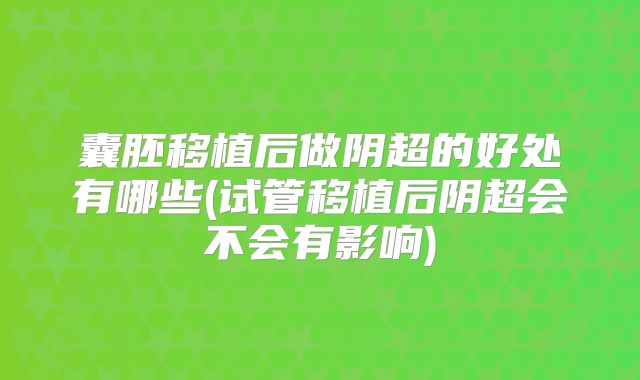 囊胚移植后做阴超的好处有哪些(试管移植后阴超会不会有影响)