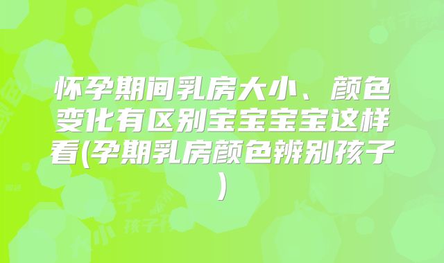 怀孕期间乳房大小、颜色变化有区别宝宝宝宝这样看(孕期乳房颜色辨别孩子)