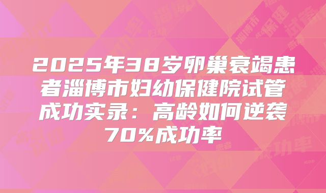2025年38岁卵巢衰竭患者淄博市妇幼保健院试管成功实录：高龄如何逆袭70%成功率