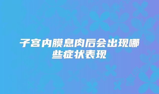 子宫内膜息肉后会出现哪些症状表现