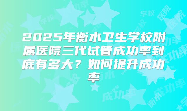2025年衡水卫生学校附属医院三代试管成功率到底有多大？如何提升成功率